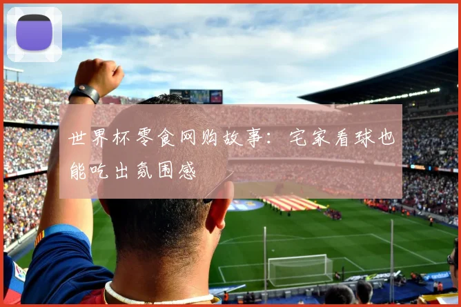 世界杯零食网购故事：宅家看球也能吃出氛围感