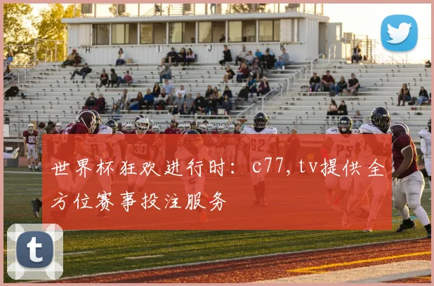 世界杯狂欢进行时：c77,tv提供全方位赛事投注服务