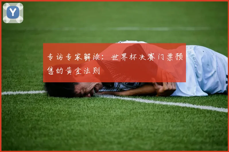 专访专家解读：世界杯决赛门票预售的黄金法则