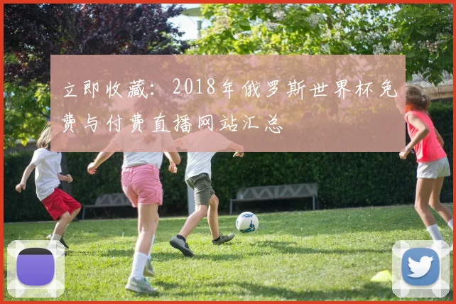 立即收藏：2018年俄罗斯世界杯免费与付费直播网站汇总