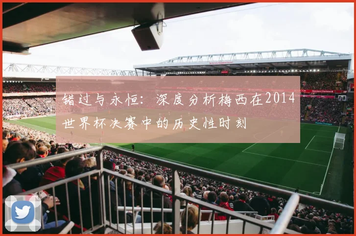 错过与永恒：深度分析梅西在2014世界杯决赛中的历史性时刻