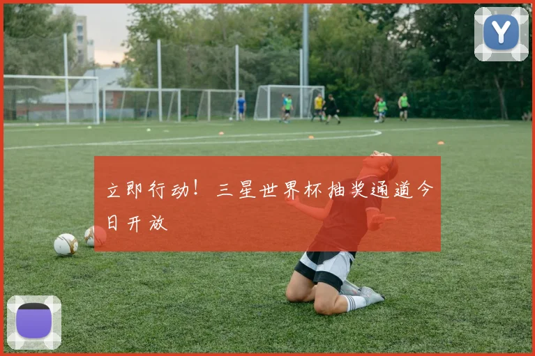 立即行动！三星世界杯抽奖通道今日开放