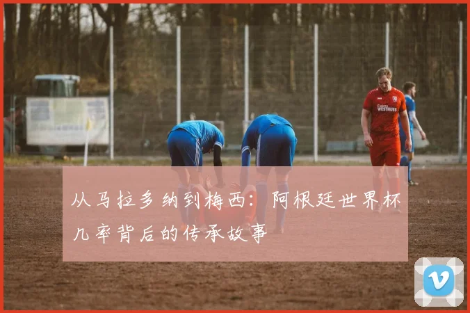 从马拉多纳到梅西：阿根廷世界杯几率背后的传承故事