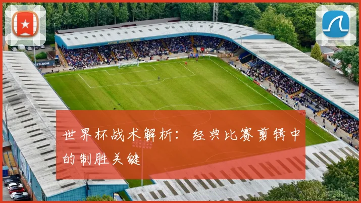 世界杯战术解析：经典比赛剪辑中的制胜关键