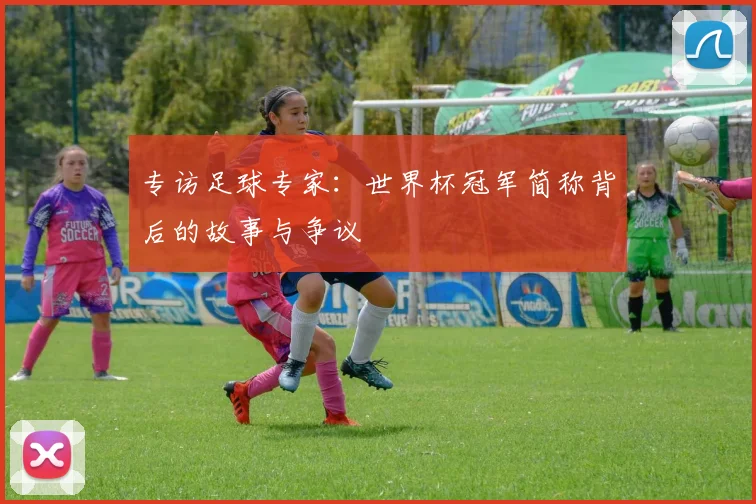 专访足球专家：世界杯冠军简称背后的故事与争议