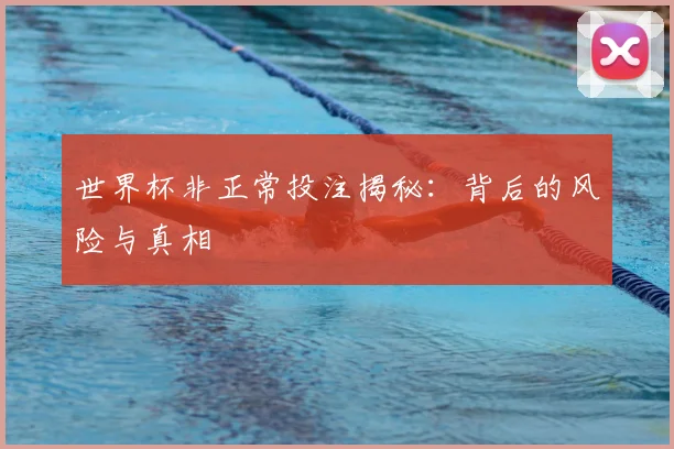 世界杯非正常投注揭秘：背后的风险与真相