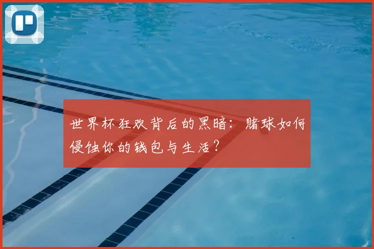世界杯狂欢背后的黑暗：赌球如何侵蚀你的钱包与生活？