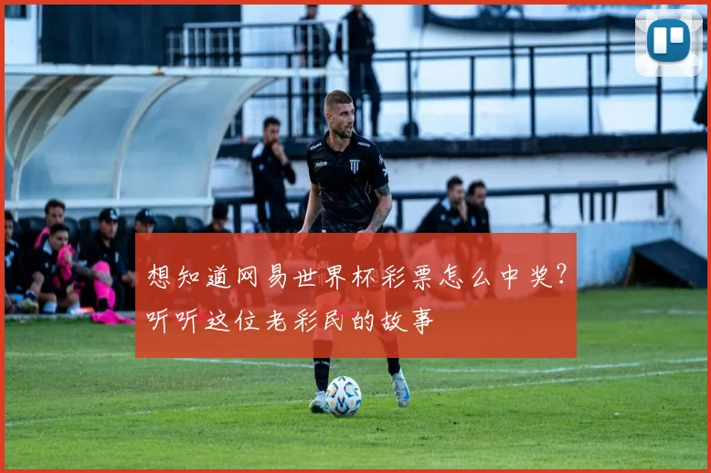 想知道网易世界杯彩票怎么中奖？听听这位老彩民的故事