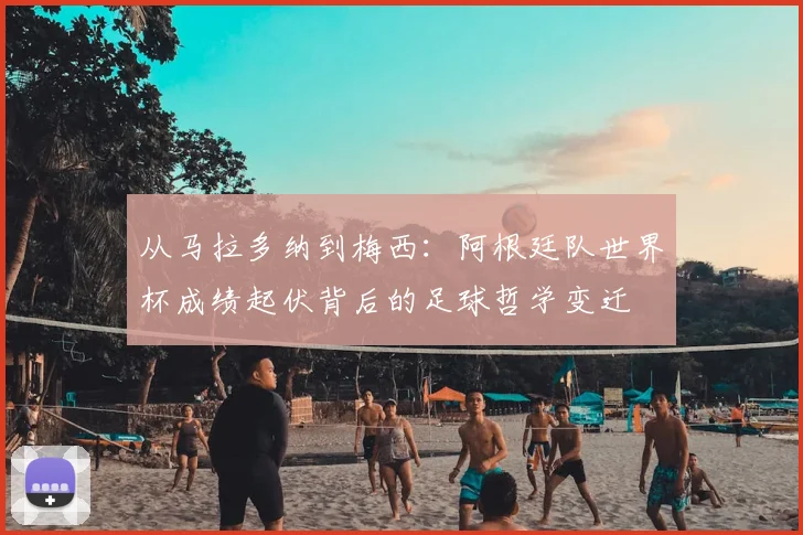 从马拉多纳到梅西：阿根廷队世界杯成绩起伏背后的足球哲学变迁