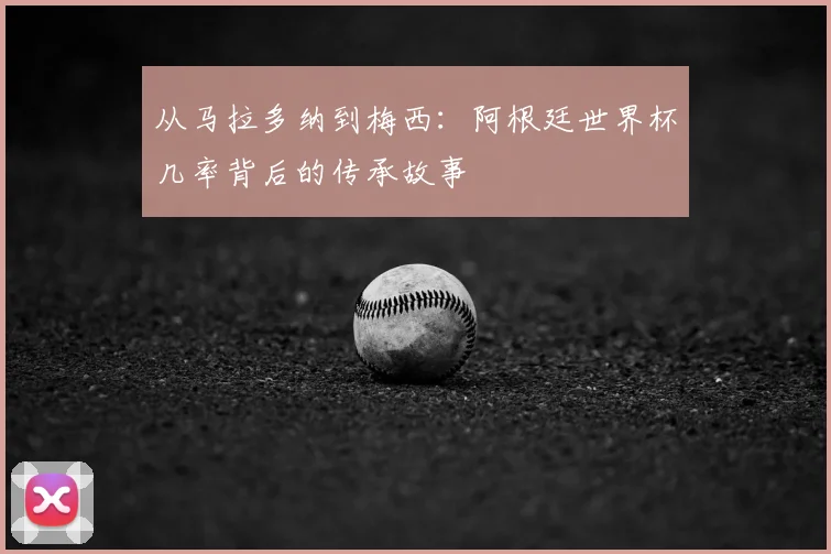 从马拉多纳到梅西：阿根廷世界杯几率背后的传承故事