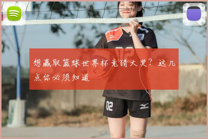 想赢取篮球世界杯竞猜大奖？这几点你必须知道