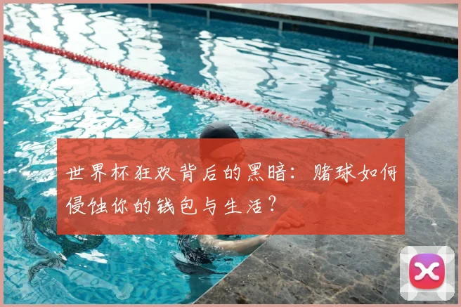 世界杯狂欢背后的黑暗：赌球如何侵蚀你的钱包与生活？