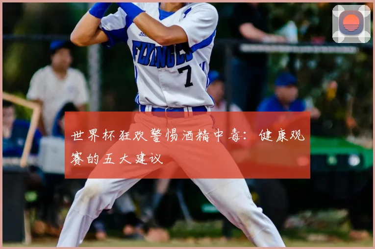 世界杯狂欢警惕酒精中毒：健康观赛的五大建议