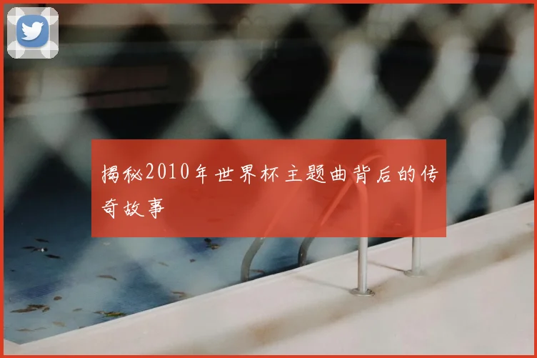揭秘2010年世界杯主题曲背后的传奇故事