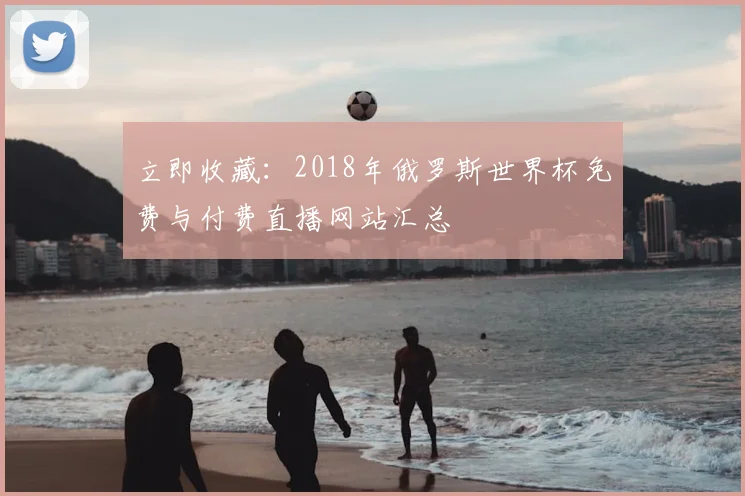立即收藏：2018年俄罗斯世界杯免费与付费直播网站汇总