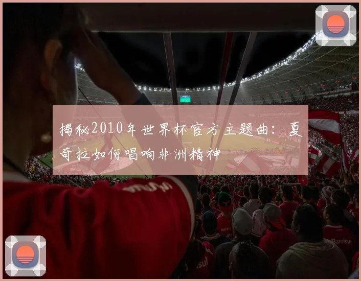揭秘2010年世界杯官方主题曲:夏奇拉如何唱响非洲精神