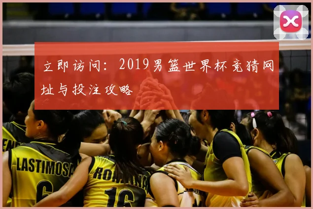 立即访问：2019男篮世界杯竞猜网址与投注攻略