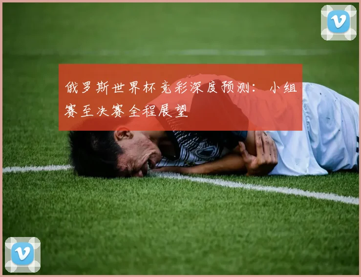 俄罗斯世界杯竞彩深度预测：小组赛至决赛全程展望