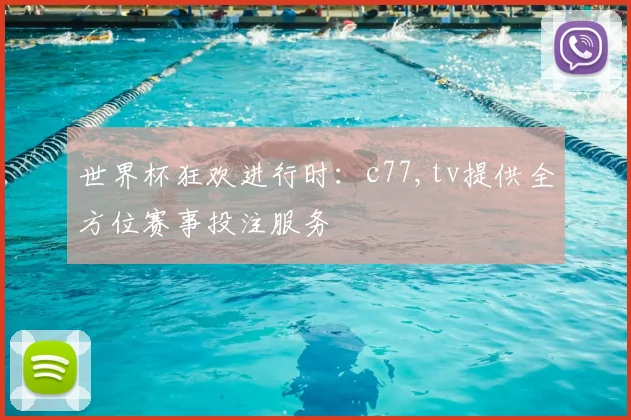 世界杯狂欢进行时：c77,tv提供全方位赛事投注服务