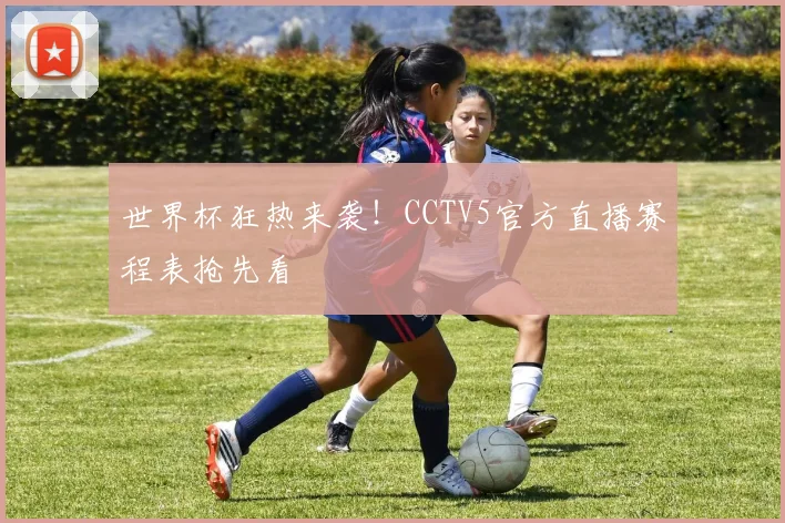 世界杯狂热来袭！CCTV5官方直播赛程表抢先看