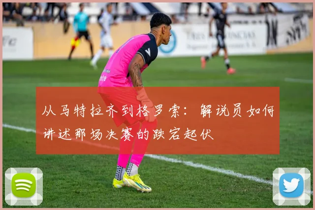从马特拉齐到格罗索：解说员如何讲述那场决赛的跌宕起伏